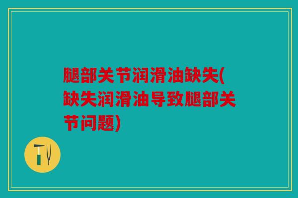腿部关节润滑油缺失(缺失润滑油导致腿部关节问题)