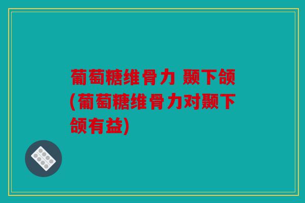 葡萄糖维骨力 颞下颌(葡萄糖维骨力对颞下颌有益)
