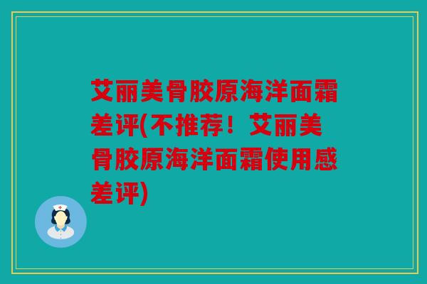 艾丽美骨胶原海洋面霜差评(不推荐！艾丽美骨胶原海洋面霜使用感差评)