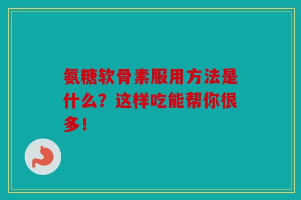 氨糖软骨素服用方法是什么？这样吃能帮你很多！