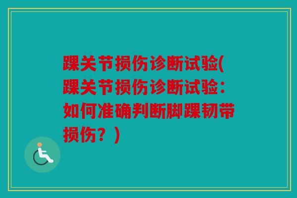 踝关节损伤诊断试验(踝关节损伤诊断试验：如何准确判断脚踝韧带损伤？)