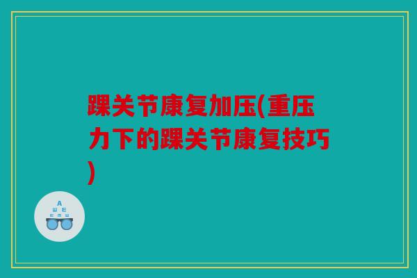 踝关节康复加压(重压力下的踝关节康复技巧)