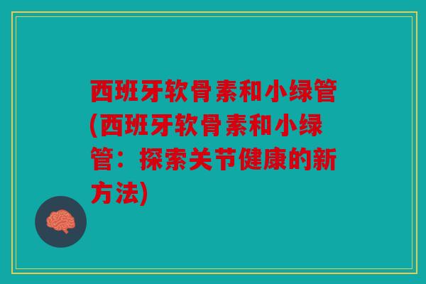 西班牙软骨素和小绿管(西班牙软骨素和小绿管：探索关节健康的新方法)