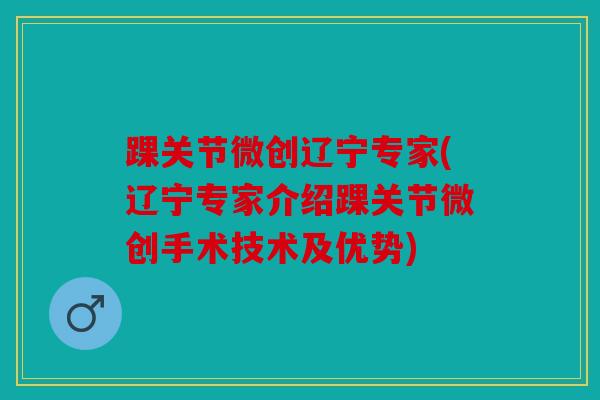 踝关节微创辽宁专家(辽宁专家介绍踝关节微创手术技术及优势)