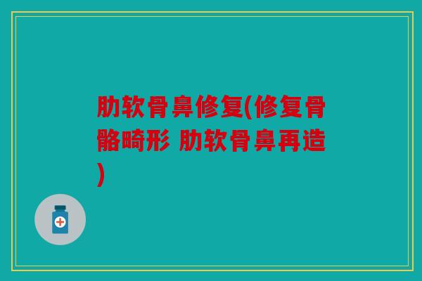 肋软骨鼻修复(修复骨骼畸形 肋软骨鼻再造)