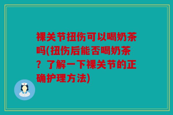 裸关节扭伤可以喝奶茶吗(扭伤后能否喝奶茶？了解一下裸关节的正确护理方法)
