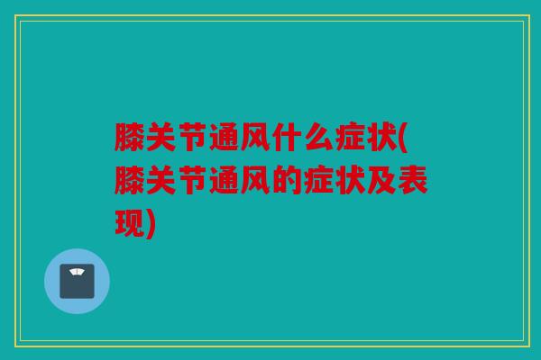 膝关节通风什么症状(膝关节通风的症状及表现)
