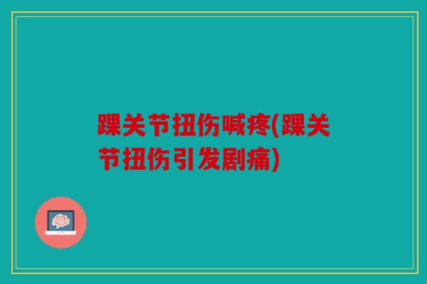 踝关节扭伤喊疼(踝关节扭伤引发剧痛)