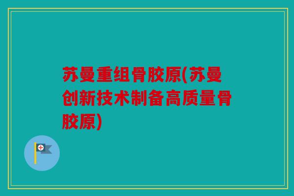 苏曼重组骨胶原(苏曼创新技术制备高质量骨胶原)