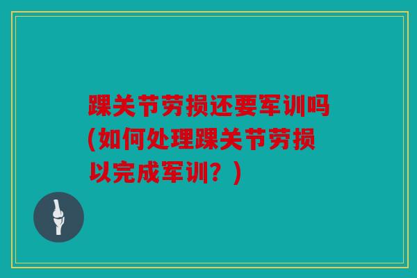 踝关节劳损还要军训吗(如何处理踝关节劳损以完成军训？)
