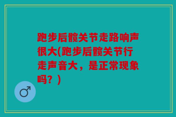 跑步后髋关节走路响声很大(跑步后髋关节行走声音大，是正常现象吗？)