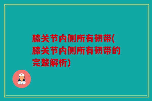 膝关节内侧所有韧带(膝关节内侧所有韧带的完整解析)