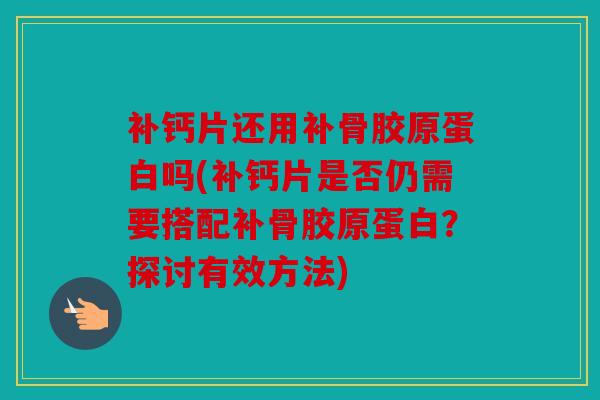 补钙片还用补骨胶原蛋白吗(补钙片是否仍需要搭配补骨胶原蛋白？探讨有效方法)