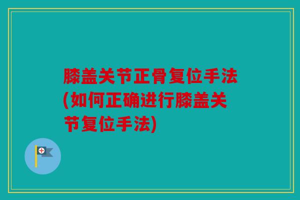 膝盖关节正骨复位手法(如何正确进行膝盖关节复位手法)