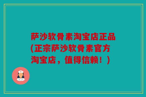 萨沙软骨素淘宝店正品(正宗萨沙软骨素官方淘宝店，值得信赖！)