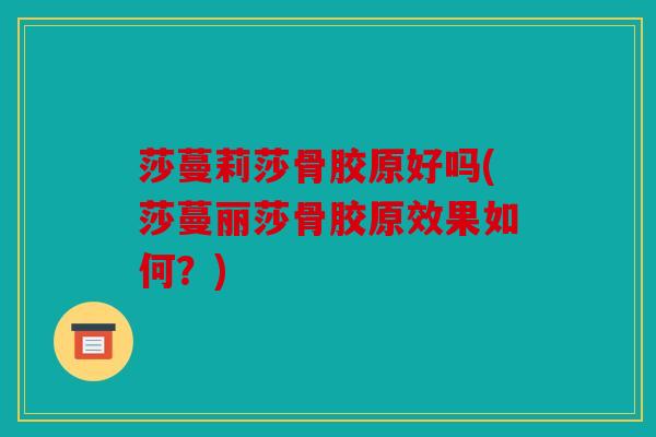 莎蔓莉莎骨胶原好吗(莎蔓丽莎骨胶原效果如何？)