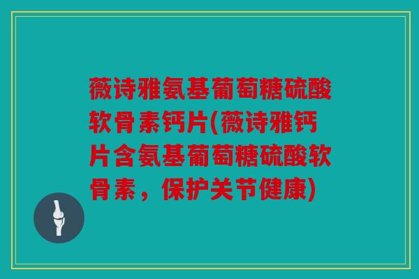 薇诗雅氨基葡萄糖硫酸软骨素钙片(薇诗雅钙片含氨基葡萄糖硫酸软骨素，保护关节健康)