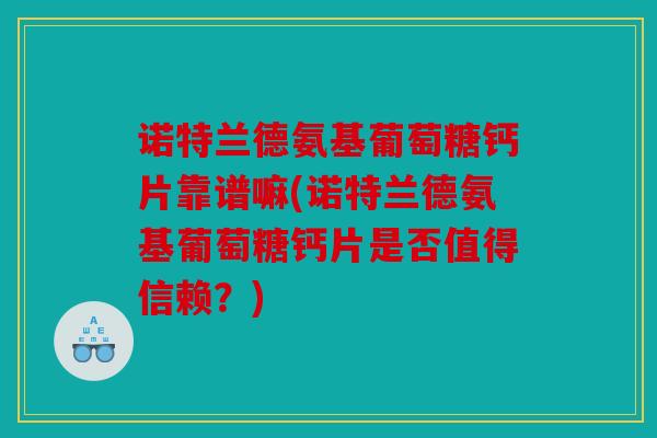 诺特兰德氨基葡萄糖钙片靠谱嘛(诺特兰德氨基葡萄糖钙片是否值得信赖？)