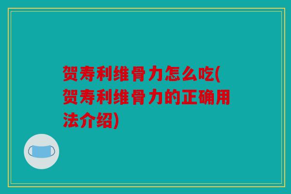 贺寿利维骨力怎么吃(贺寿利维骨力的正确用法介绍)