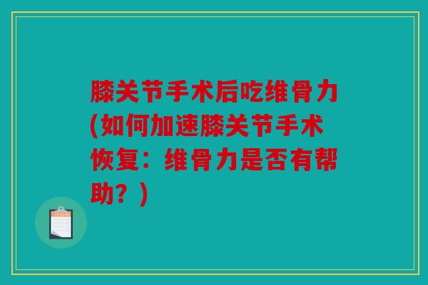 膝关节手术后吃维骨力(如何加速膝关节手术恢复：维骨力是否有帮助？)