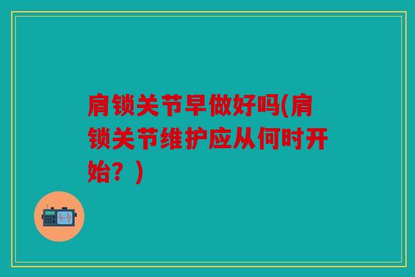 肩锁关节早做好吗(肩锁关节维护应从何时开始？)