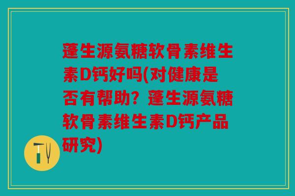 蓬生源氨糖软骨素维生素D钙好吗(对健康是否有帮助？蓬生源氨糖软骨素维生素D钙产品研究)