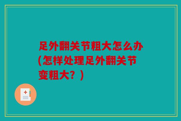 足外翻关节粗大怎么办(怎样处理足外翻关节变粗大？)
