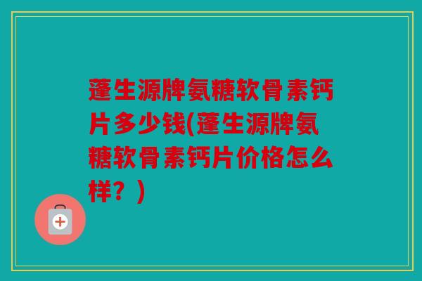 蓬生源牌氨糖软骨素钙片多少钱(蓬生源牌氨糖软骨素钙片价格怎么样？)