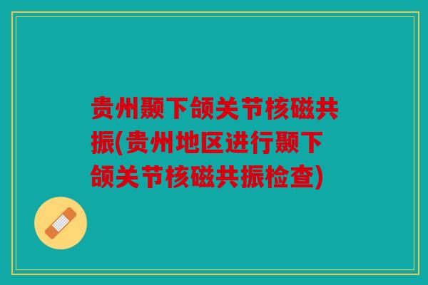 贵州颞下颌关节核磁共振(贵州地区进行颞下颌关节核磁共振检查)