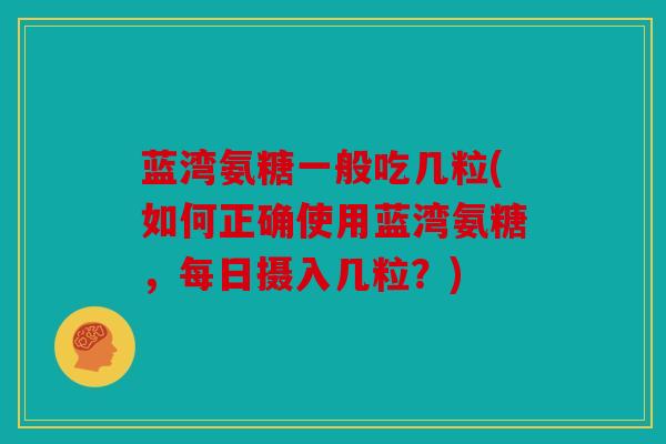 蓝湾氨糖一般吃几粒(如何正确使用蓝湾氨糖，每日摄入几粒？)
