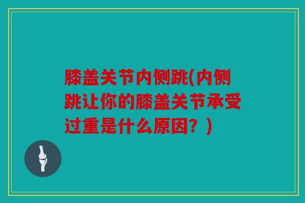 膝盖关节内侧跳(内侧跳让你的膝盖关节承受过重是什么原因？)