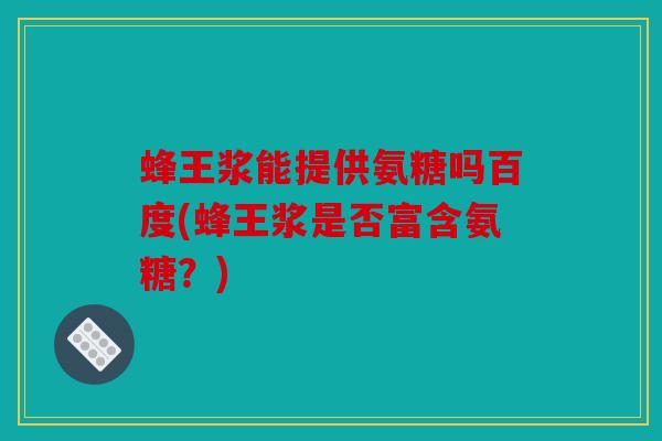 蜂王浆能提供氨糖吗百度(蜂王浆是否富含氨糖？)