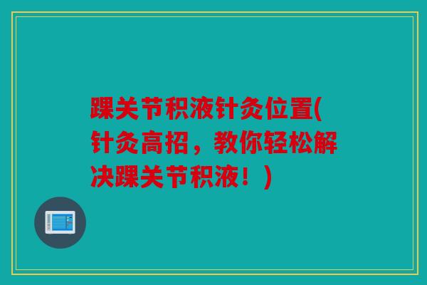 踝关节积液针灸位置(针灸高招，教你轻松解决踝关节积液！)