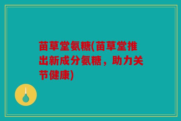 苗草堂氨糖(苗草堂推出新成分氨糖，助力关节健康)