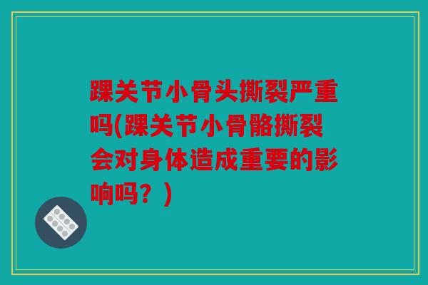 踝关节小骨头撕裂严重吗(踝关节小骨骼撕裂会对身体造成重要的影响吗?)-第1张图片-关节骑士 踝关节小骨头撕裂严重吗(踝关节小骨骼撕裂会对身体造成重要的影响吗?)-第1张图片-关节骑士
