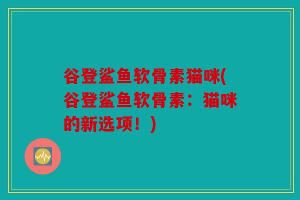 谷登鲨鱼软骨素猫咪(谷登鲨鱼软骨素：猫咪的新选项！)