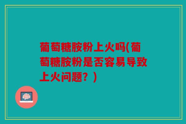 葡萄糖胺粉上火吗(葡萄糖胺粉是否容易导致上火问题？)