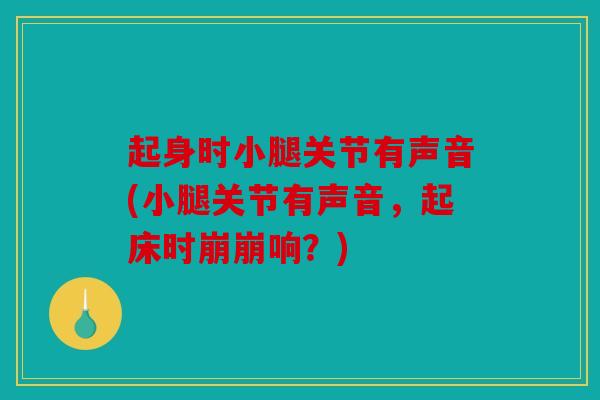 起身时小腿关节有声音(小腿关节有声音,起床时崩崩响?)-第1张图片-关节骑士 起身时小腿关节有声音(小腿关节有声音,起床时崩崩响?)-第1张图片-关节骑士