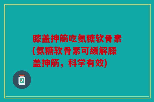 膝盖抻筋吃氨糖软骨素(氨糖软骨素可缓解膝盖抻筋，科学有效)