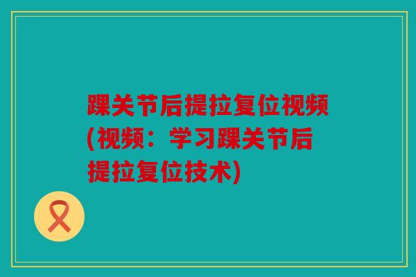 踝关节后提拉复位视频(视频：学习踝关节后提拉复位技术)