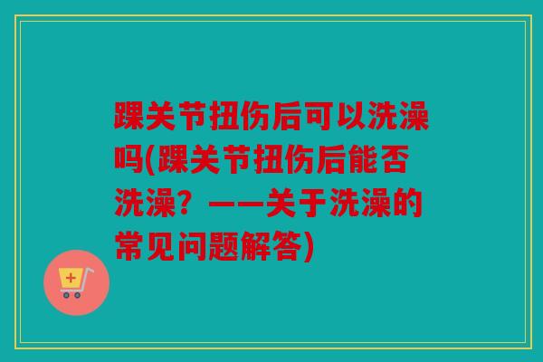 踝关节扭伤后可以洗澡吗(踝关节扭伤后能否洗澡？——关于洗澡的常见问题解答)