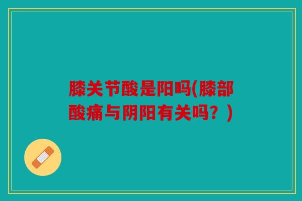 膝关节酸是阳吗(膝部酸痛与阴阳有关吗？)
