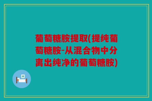 葡萄糖胺提取(提纯葡萄糖胺-从混合物中分离出纯净的葡萄糖胺)-第1张图片-关节骑士
