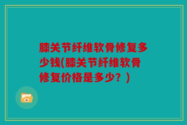 膝关节纤维软骨修复多少钱(膝关节纤维软骨修复价格是多少？)