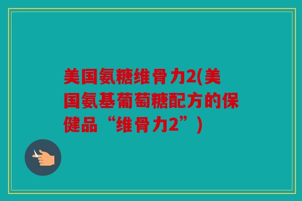 美国氨糖维骨力2(美国氨基葡萄糖配方的保健品“维骨力2”)