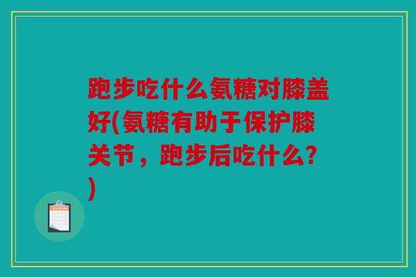 跑步吃什么氨糖对膝盖好(氨糖有助于保护膝关节，跑步后吃什么？)-第1张图片-关节骑士