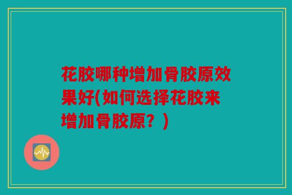 花胶哪种增加骨胶原效果好(如何选择花胶来增加骨胶原？)