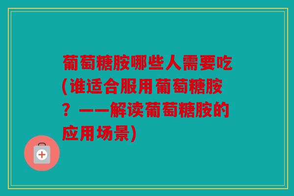 葡萄糖胺哪些人需要吃(谁适合服用葡萄糖胺？——解读葡萄糖胺的应用场景)-第1张图片-关节骑士