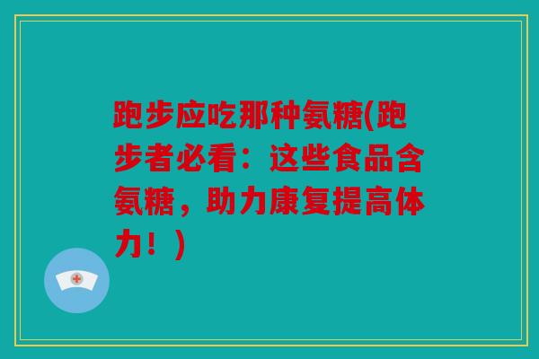跑步应吃那种氨糖(跑步者必看：这些食品含氨糖，助力康复提高体力！)