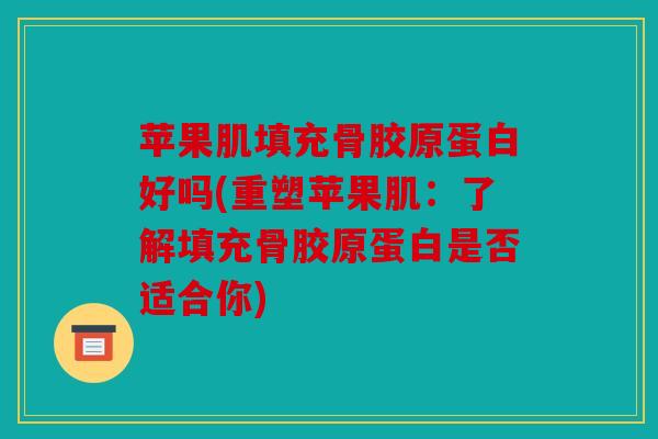 苹果肌填充骨胶原蛋白好吗(重塑苹果肌：了解填充骨胶原蛋白是否适合你)
